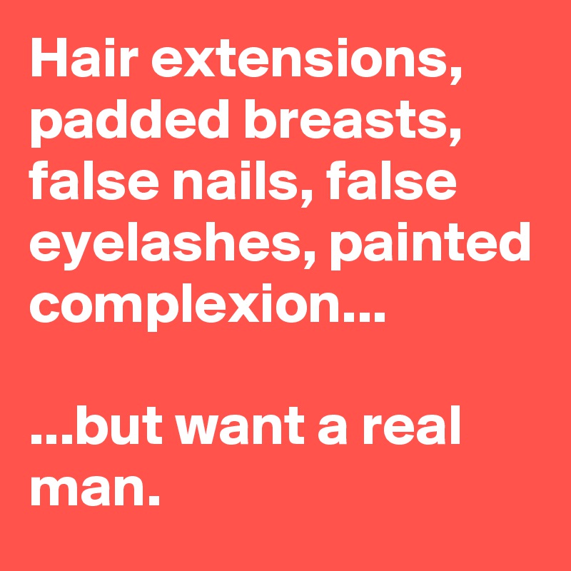 Hair extensions, padded breasts, false nails, false eyelashes, painted complexion...

...but want a real man.