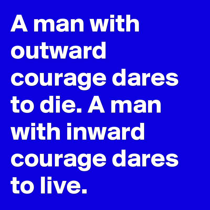 A man with outward courage dares to die. A man with inward courage dares to live.