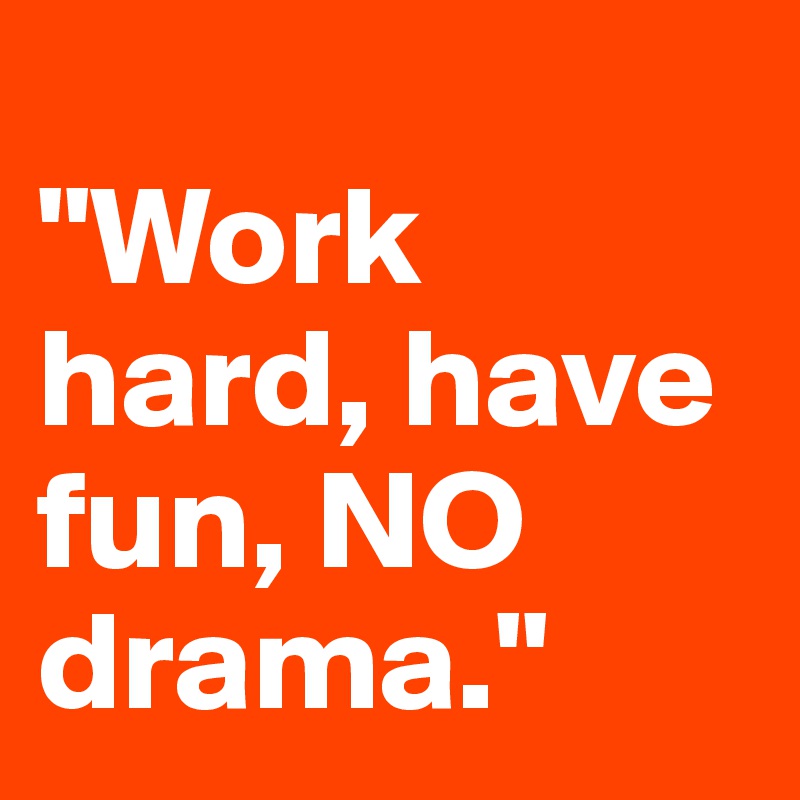 
"Work hard, have fun, NO drama."