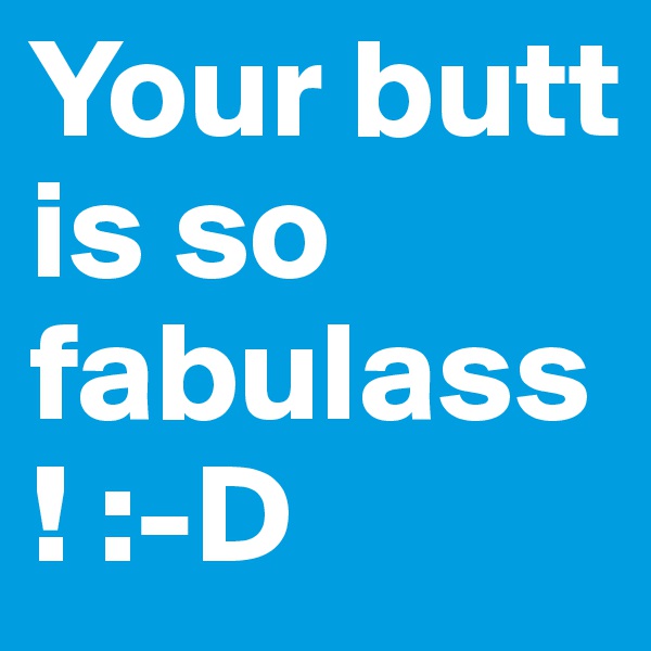 Your butt is so fabulass! :-D