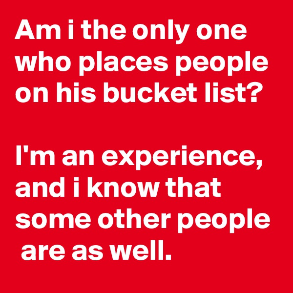 Am i the only one who places people on his bucket list?

I'm an experience, and i know that some other people  are as well.