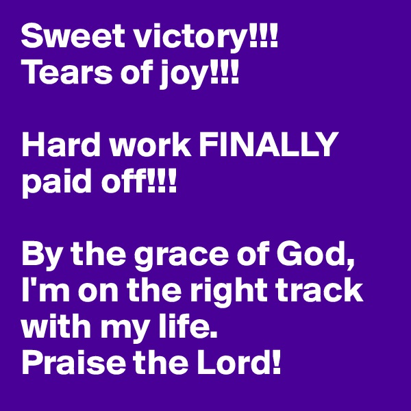 Sweet victory!!!
Tears of joy!!! 

Hard work FINALLY paid off!!!

By the grace of God, I'm on the right track with my life. 
Praise the Lord!