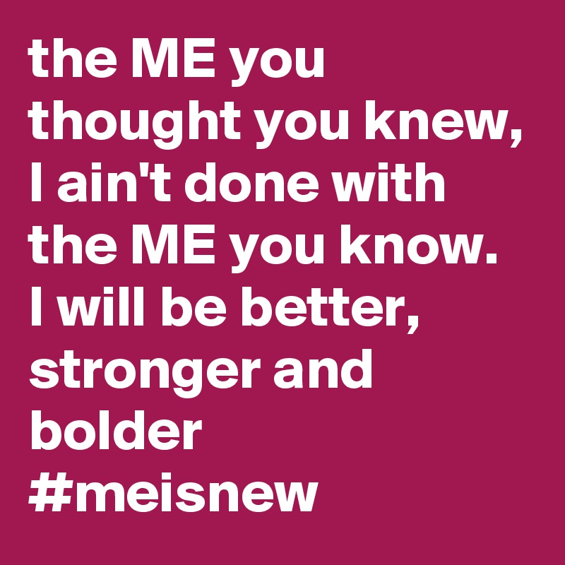 the ME you thought you knew,
I ain't done with the ME you know.
I will be better, stronger and bolder
#meisnew