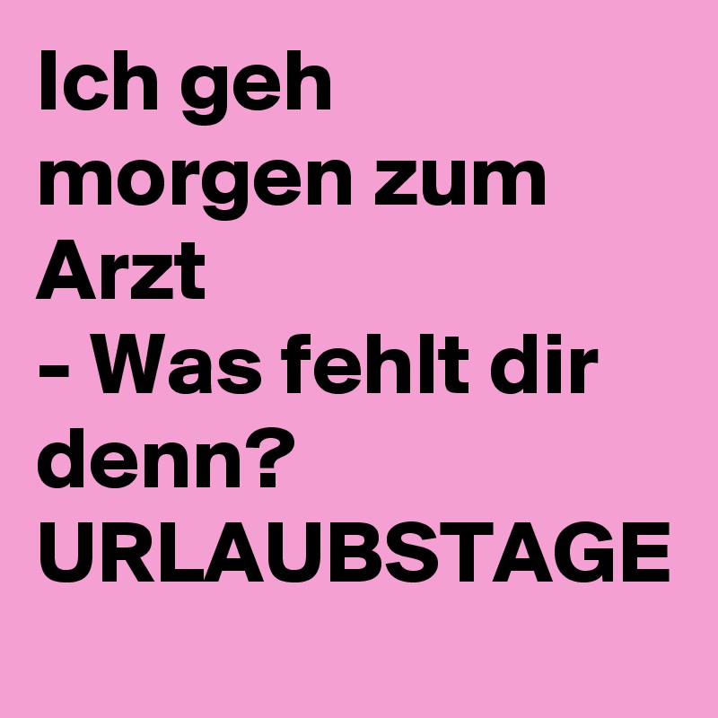 Ich geh morgen zum Arzt
- Was fehlt dir denn?
URLAUBSTAGE