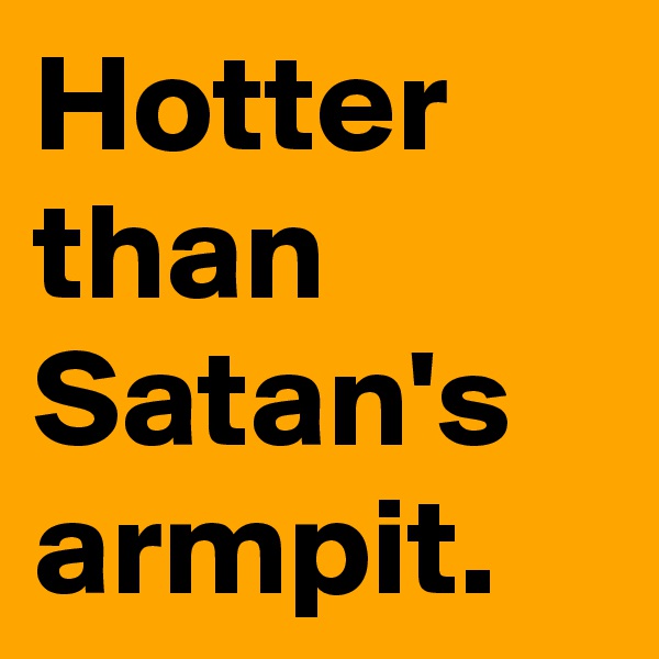 Hotter than Satan's armpit. 