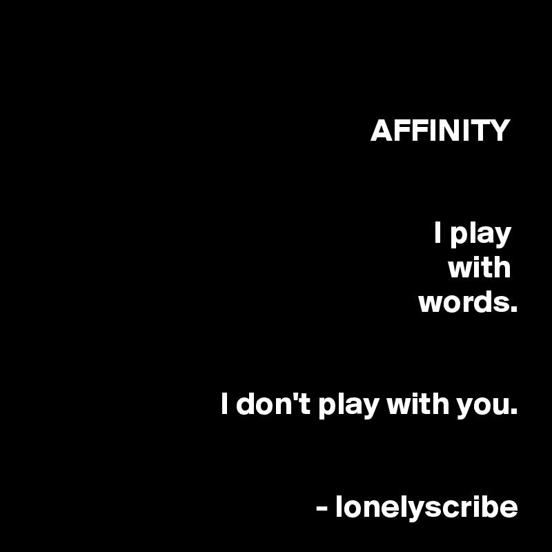 

AFFINITY 


I play 
           with 
                    words.


I don't play with you.


                            - lonelyscribe
