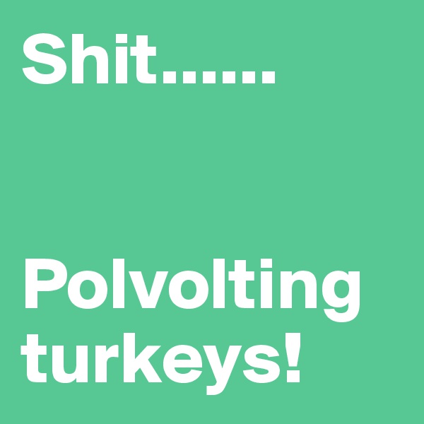 Shit......


Polvolting turkeys! 