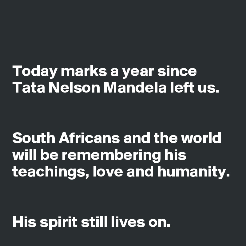 


Today marks a year since Tata Nelson Mandela left us.


South Africans and the world will be remembering his teachings, love and humanity.


His spirit still lives on.