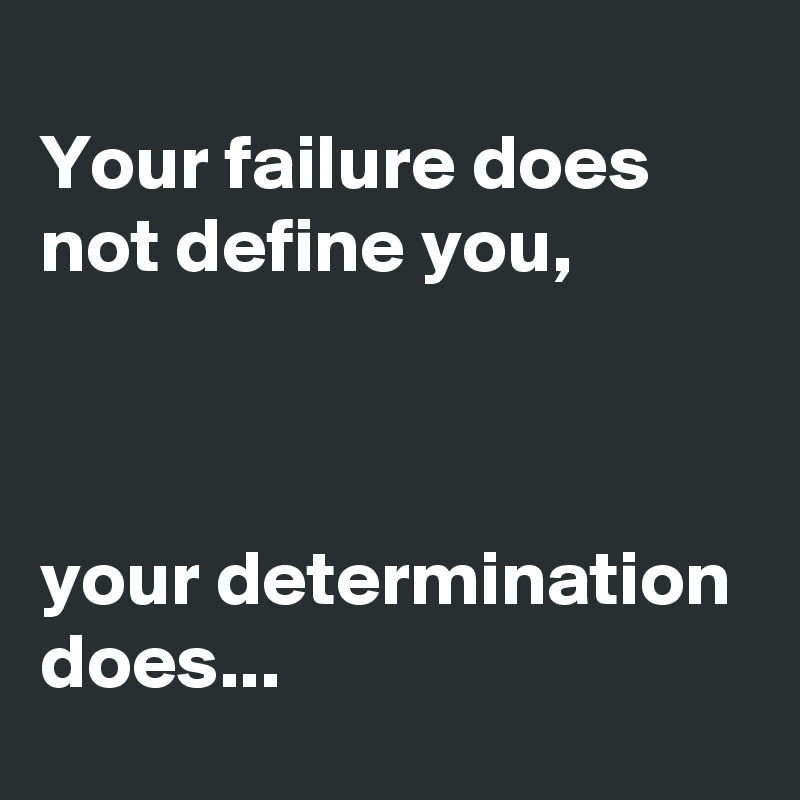 
Your failure does not define you,



your determination does...