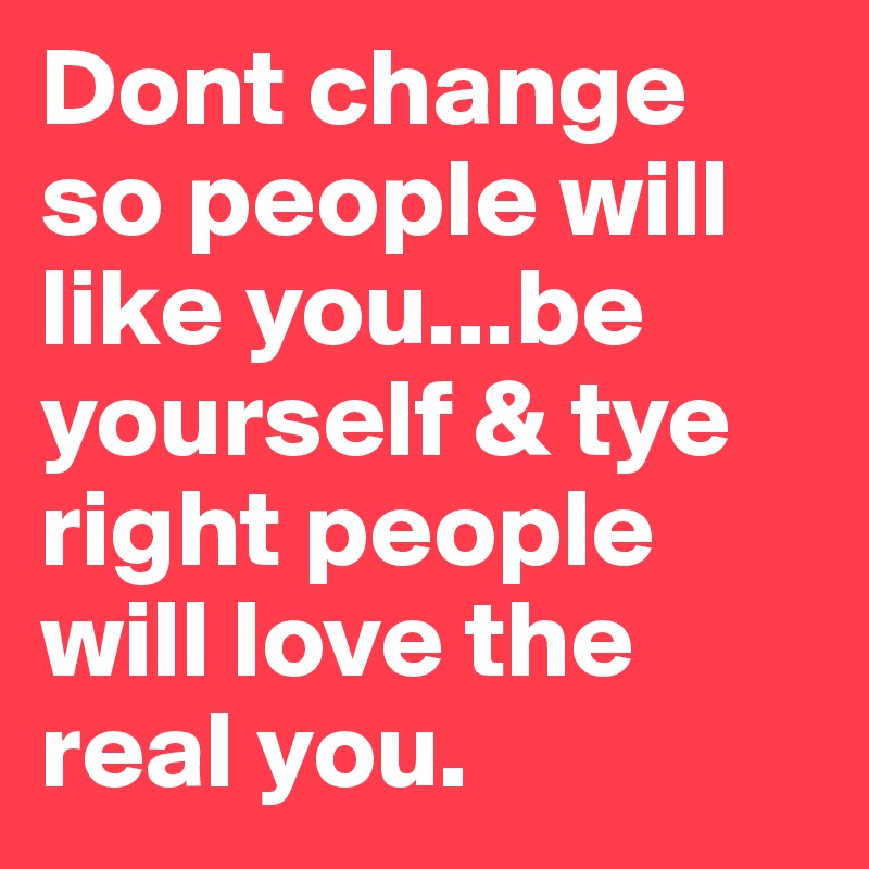 Dont change so people will like you...be yourself & tye right people will love the real you.