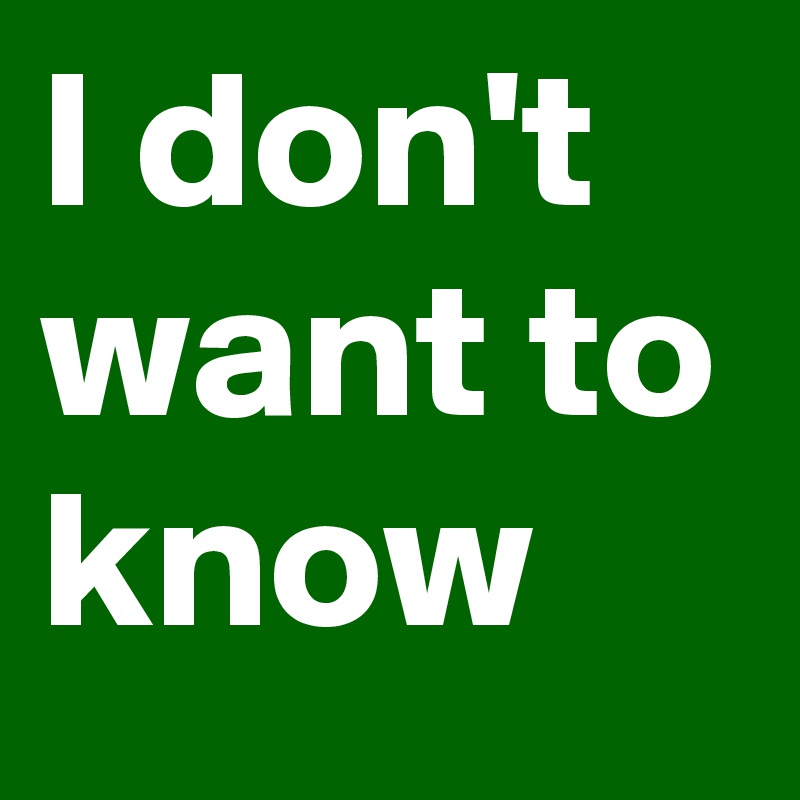 I don't want to know
