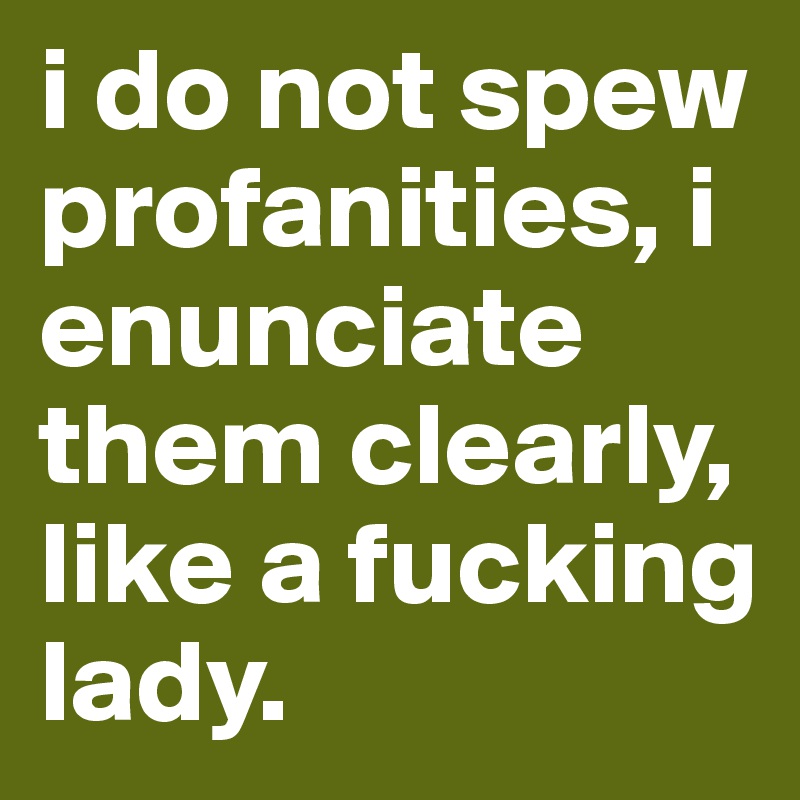 i do not spew profanities, i enunciate them clearly, like a fucking lady.