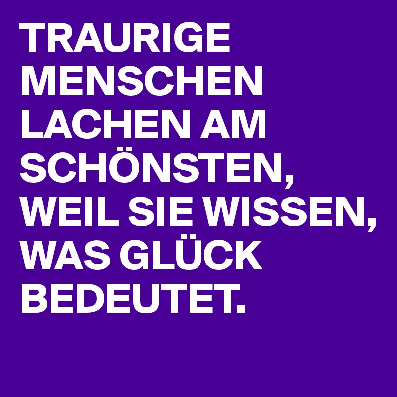 TRAURIGE MENSCHEN LACHEN AM SCHÖNSTEN, WEIL SIE WISSEN, WAS GLÜCK BEDEUTET.
