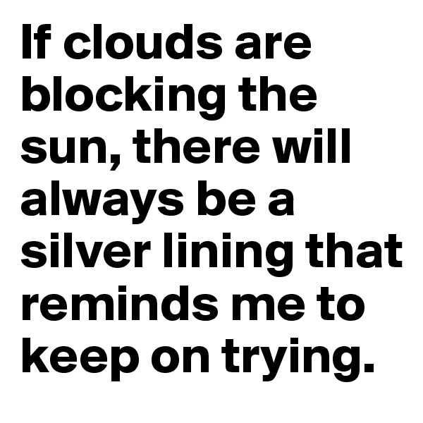 If clouds are blocking the sun, there will always be a silver lining that reminds me to keep on trying.