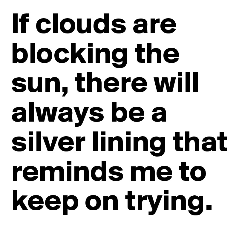 If clouds are blocking the sun, there will always be a silver lining that reminds me to keep on trying.