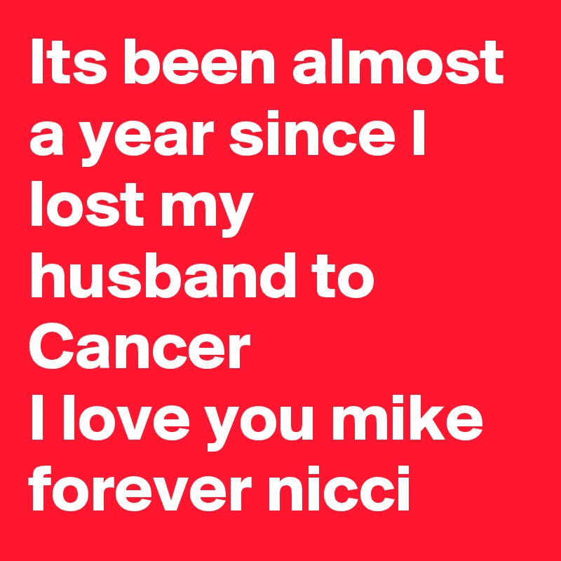 Its been almost a year since I lost my husband to Cancer 
I love you mike forever nicci