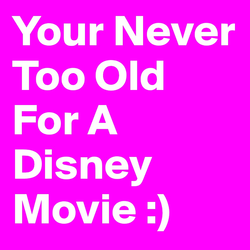 Your Never Too Old For A Disney Movie :) 