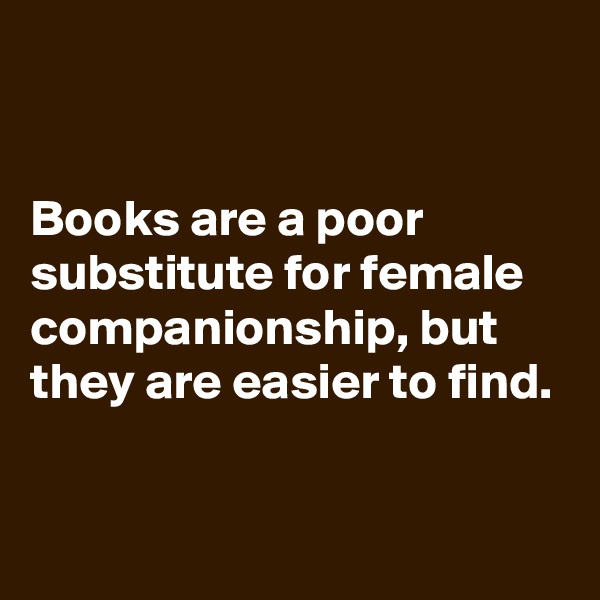 


Books are a poor substitute for female companionship, but they are easier to find.

