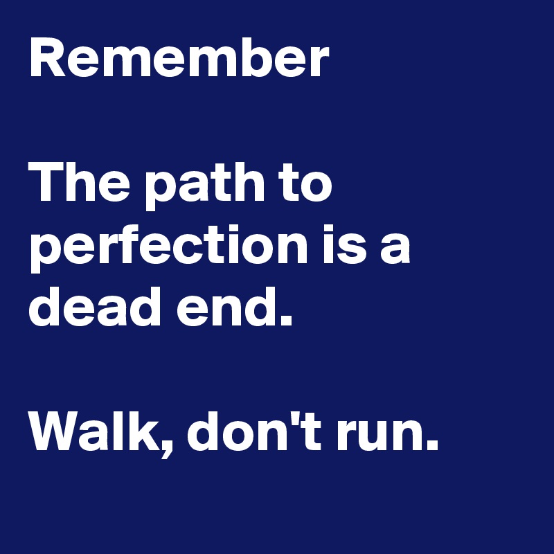Remember

The path to perfection is a dead end.

Walk, don't run.
