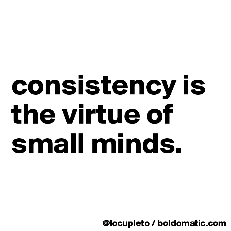

consistency is the virtue of small minds. 

