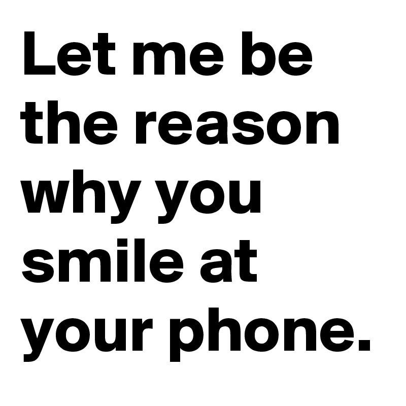 Let me be the reason why you smile at your phone.
