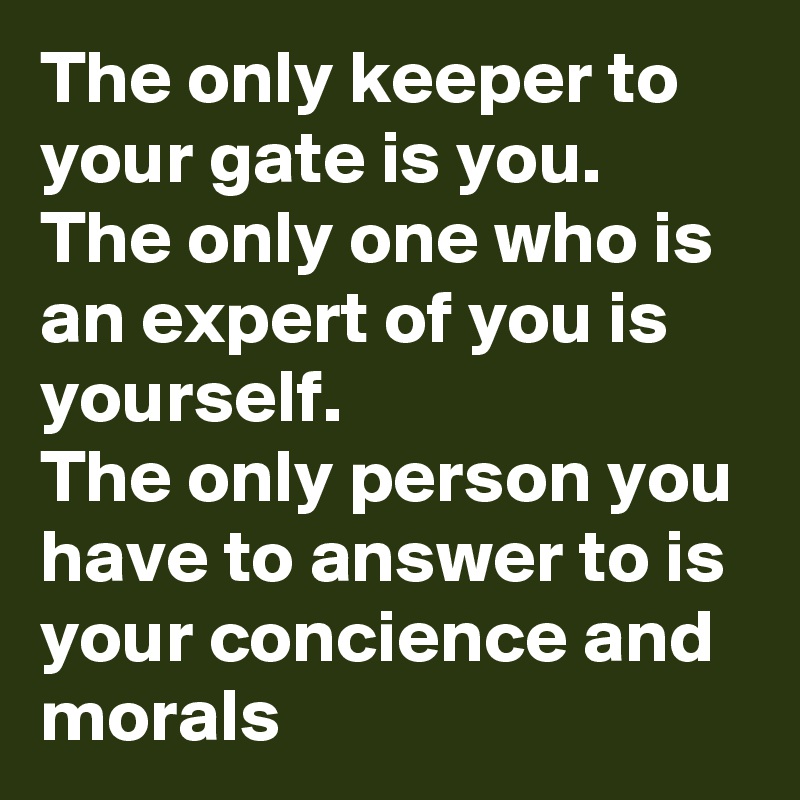 The only keeper to your gate is you.
The only one who is an expert of you is yourself.
The only person you have to answer to is your concience and morals