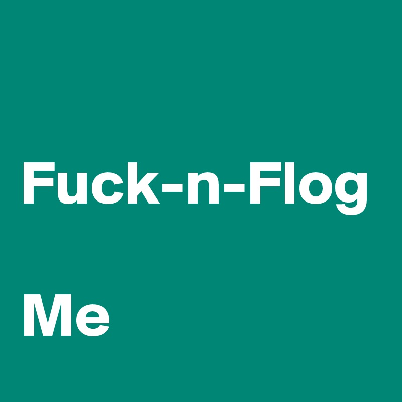 

Fuck-n-Flog 

Me