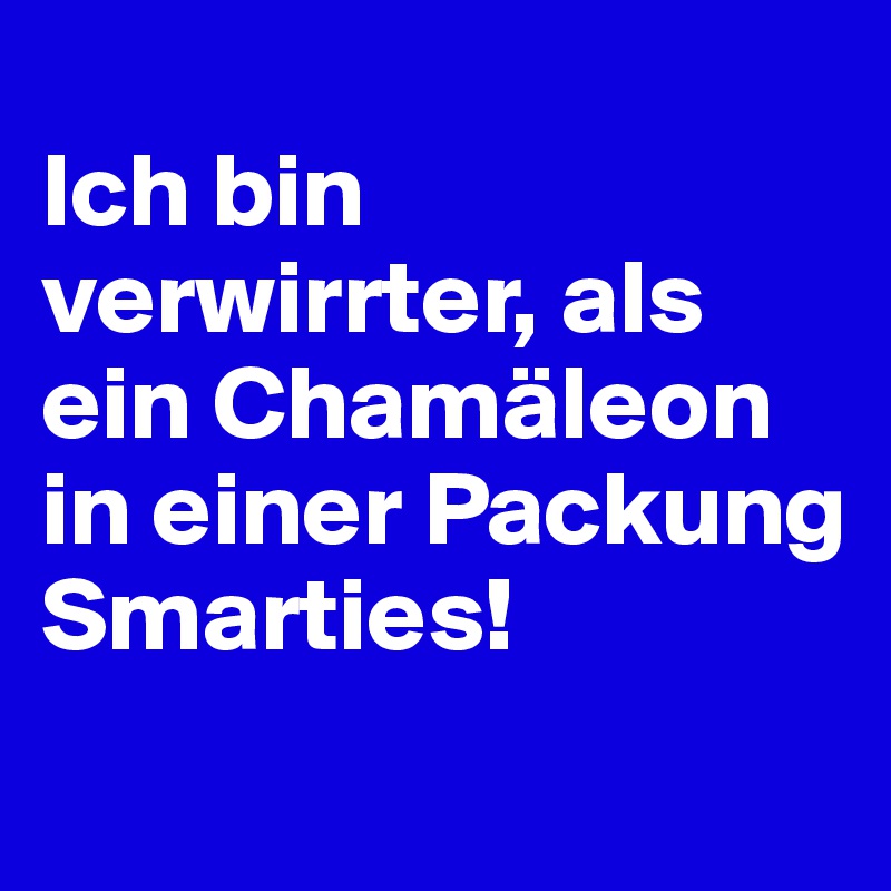 
Ich bin verwirrter, als ein Chamäleon in einer Packung Smarties!
