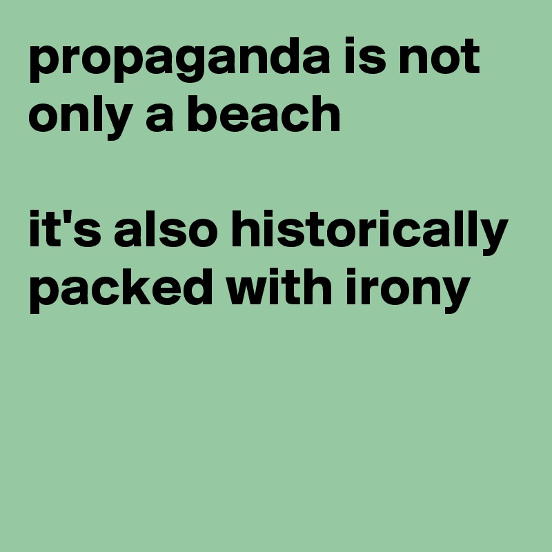 propaganda is not only a beach

it's also historically packed with irony


