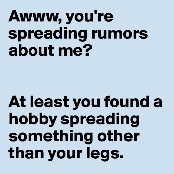 Awww, you're spreading rumors about me?


At least you found a hobby spreading something other than your legs. 