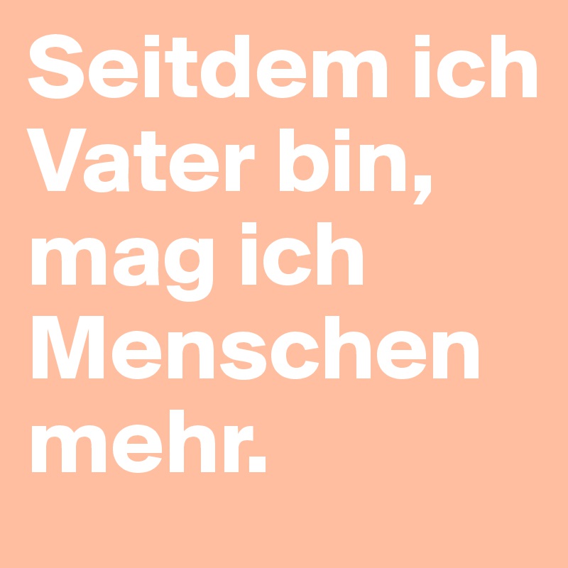 Seitdem ich Vater bin, mag ich Menschen mehr. 