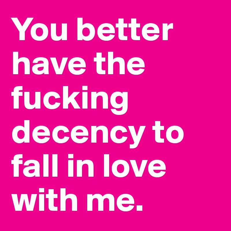 You better have the fucking decency to fall in love with me.