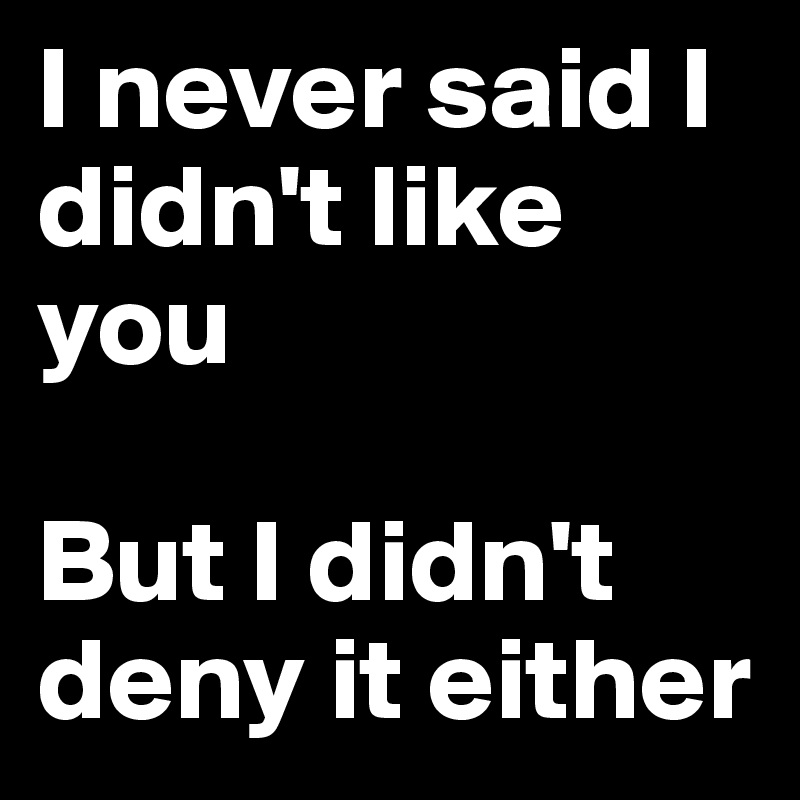 I never said I didn't like you

But I didn't deny it either