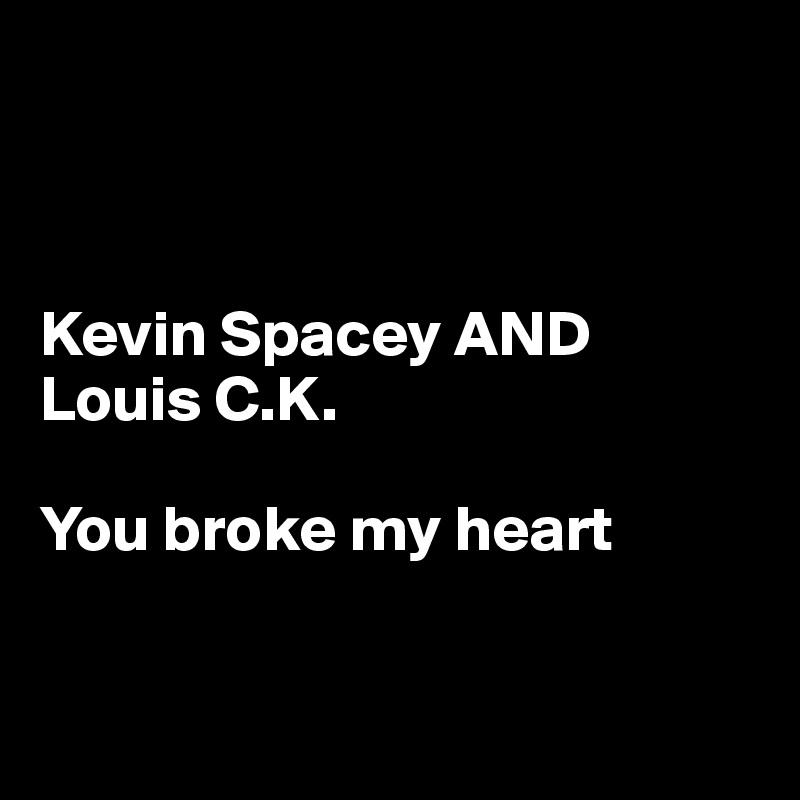 



Kevin Spacey AND 
Louis C.K. 

You broke my heart


