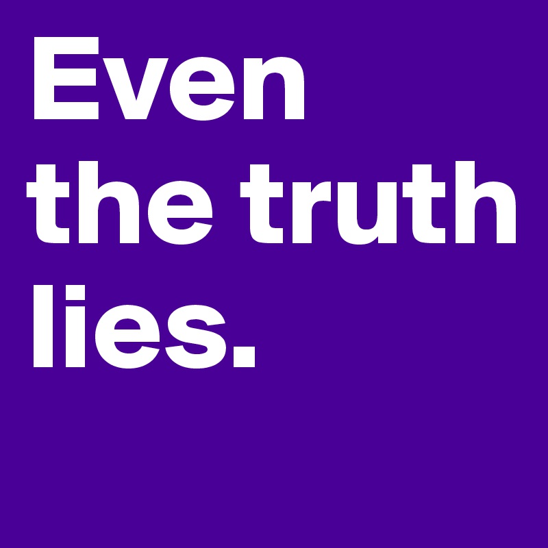Even the truth lies. 