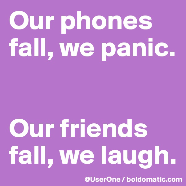 Our phones fall, we panic.


Our friends fall, we laugh.