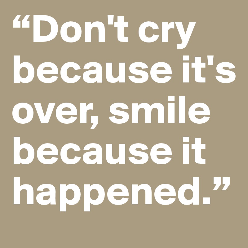 “Don't cry because it's over, smile because it happened.”