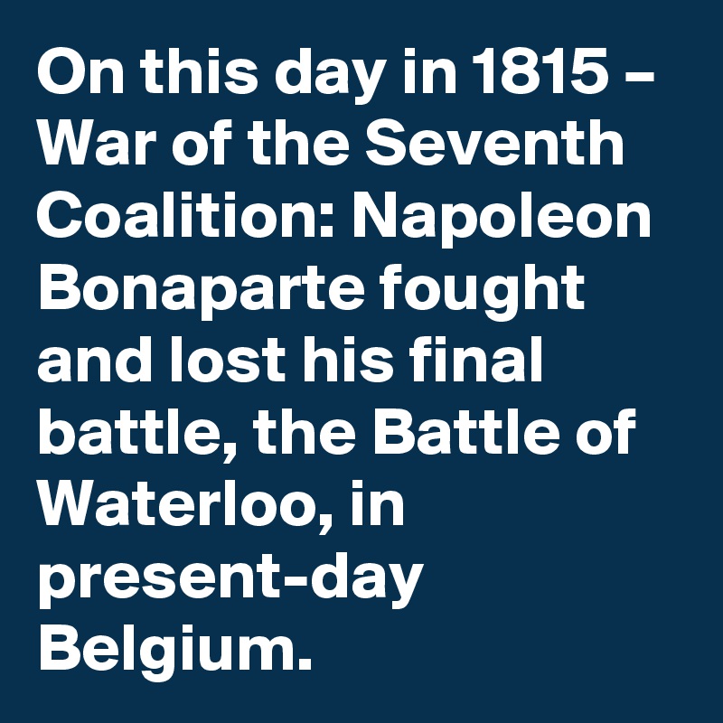 On this day in 1815 – War of the Seventh Coalition: Napoleon Bonaparte fought and lost his final battle, the Battle of Waterloo, in present-day Belgium.