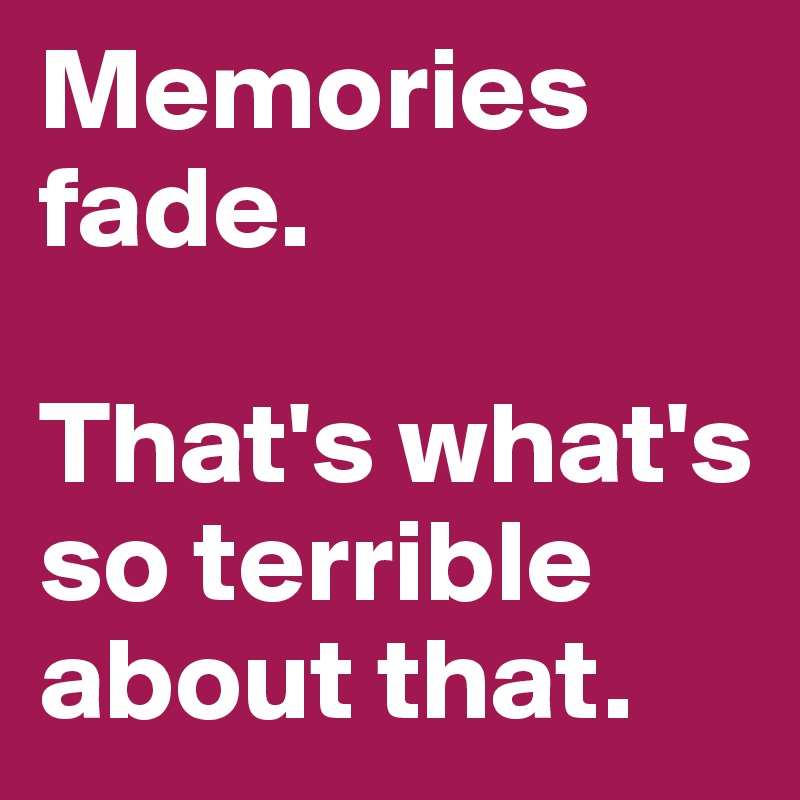 Memories fade. 

That's what's so terrible about that.