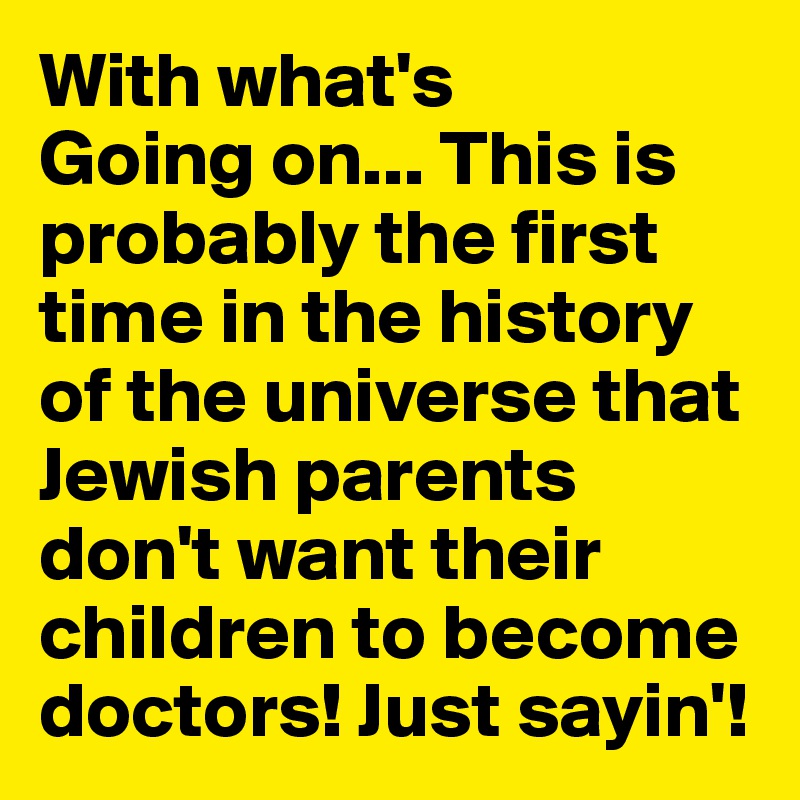 With what's
Going on... This is probably the first time in the history of the universe that Jewish parents don't want their children to become doctors! Just sayin'!