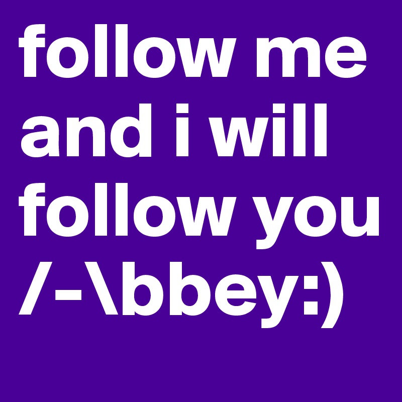 follow me and i will follow you  /-\bbey:)
