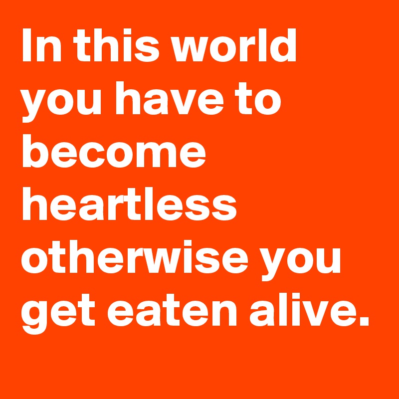 In this world you have to become heartless otherwise you get eaten alive.