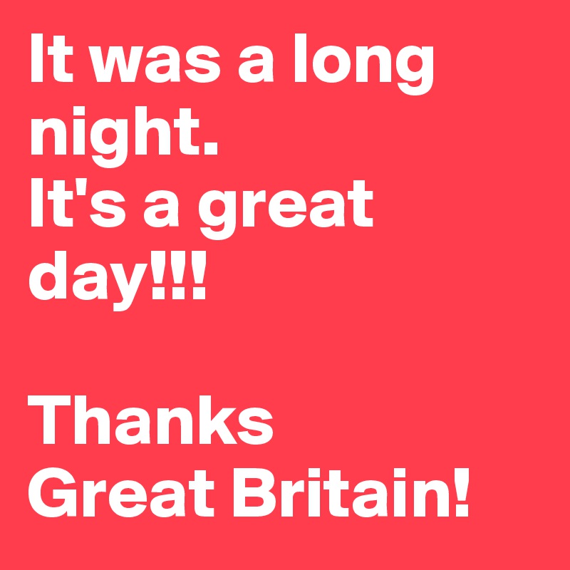 It was a long night.
It's a great day!!!

Thanks 
Great Britain!
