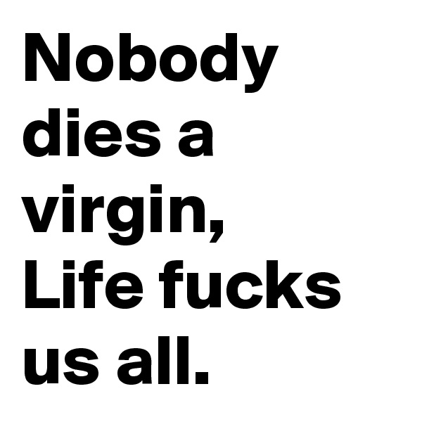 Nobody dies a virgin, 
Life fucks 
us all.