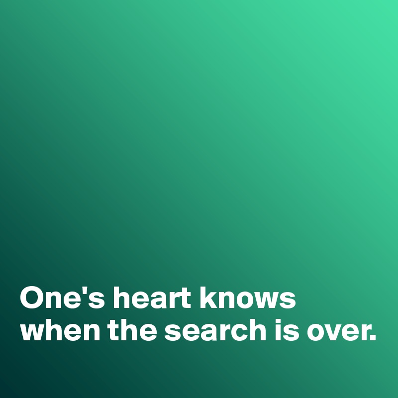 







One's heart knows when the search is over. 