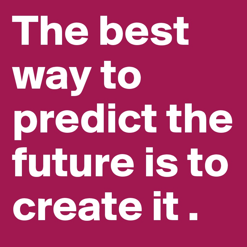 The best way to predict the future is to create it .