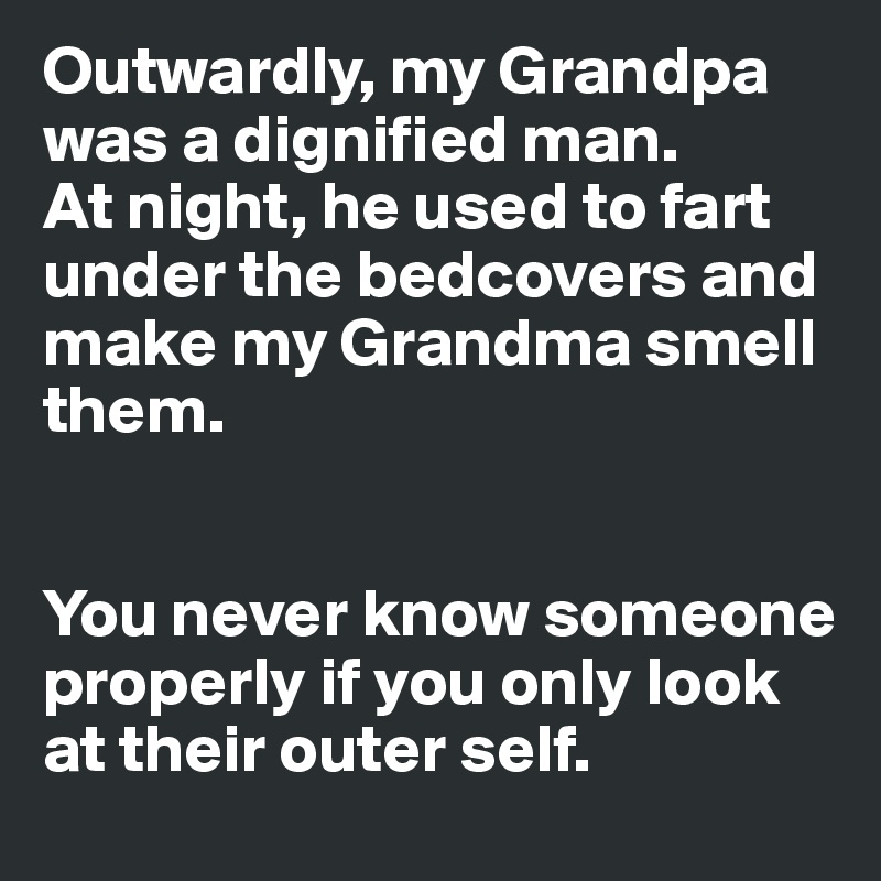 Outwardly, my Grandpa was a dignified man. 
At night, he used to fart under the bedcovers and make my Grandma smell them. 


You never know someone properly if you only look at their outer self.