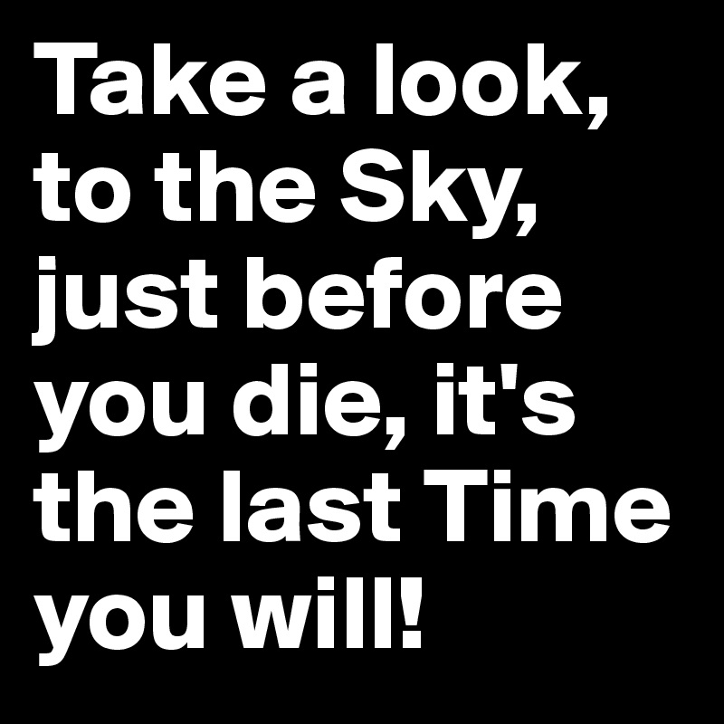 Take a look, to the Sky, just before you die, it's the last Time you will!