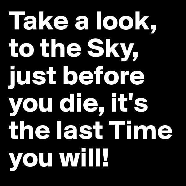 Take a look, to the Sky, just before you die, it's the last Time you will!