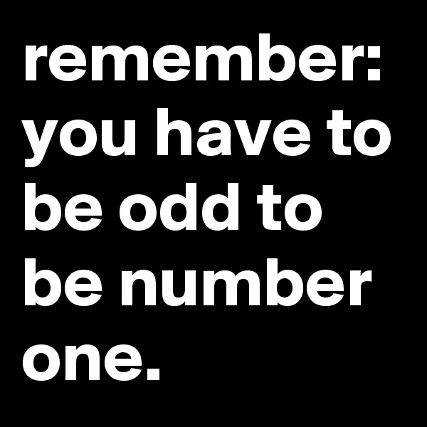 remember:
you have to be odd to be number one. 